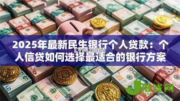 2025年最新民生银行个人贷款:个人信贷如何选择最适合的银行方案 2025年最新民生银行个人贷款:个人信贷如何选择最适合的银行方案
