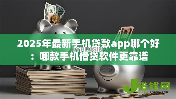 2025年最新手机贷款app哪个好:哪款手机借贷软件更靠谱 2025年最新手机贷款app哪个好:哪款手机借贷软件更靠谱