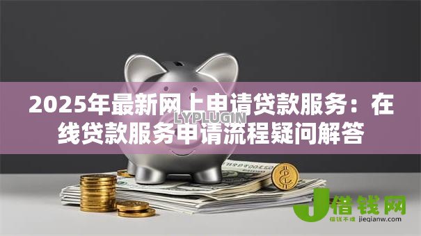 2025年最新网上申请贷款服务:在线贷款服务申请流程疑问解答 2025年最新网上申请贷款服务:在线贷款服务申请流程疑问解答