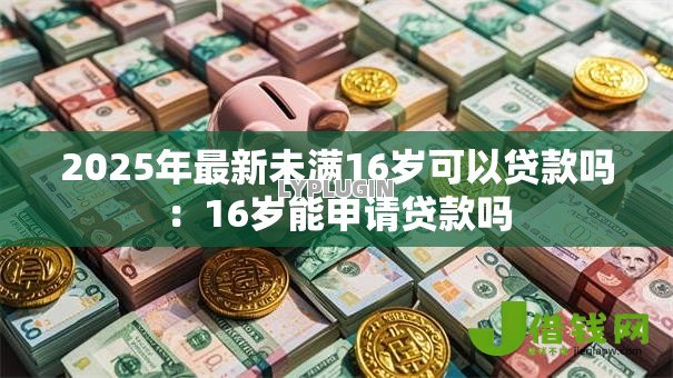 2025年最新未满16岁可以贷款吗：16岁能申请贷款吗