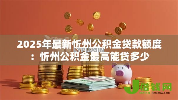 2025年最新忻州公积金贷款额度:忻州公积金最高能贷多少 2025年最新忻州公积金贷款额度:忻州公积金最高能贷多少
