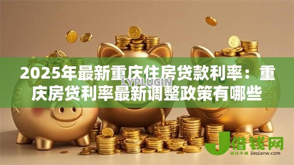 2025年最新重庆住房贷款利率：重庆房贷利率最新调整政策有哪些