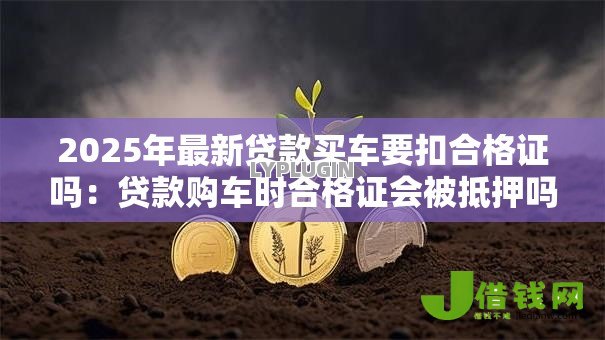 2025年最新贷款买车要扣合格证吗:贷款购车时合格证会被抵押吗 2025年最新贷款买车要扣合格证吗:贷款购车时合格证会被抵押吗