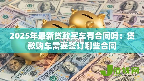 2025年最新贷款买车有合同吗：贷款购车需要签订哪些合同
