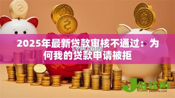 2025年最新贷款审核不通过：为何我的贷款申请被拒