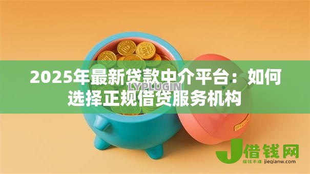 2025年最新贷款中介平台:如何选择正规借贷服务机构 2025年最新贷款中介平台:如何选择正规借贷服务机构