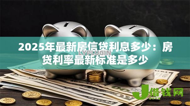 2025年最新房信贷利息多少：房贷利率最新标准是多少