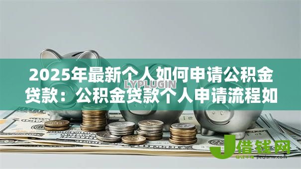 2025年最新个人如何申请公积金贷款:公积金贷款个人申请流程如何操作 2025年最新个人如何申请公积金贷款:公积金贷款个人申请流程如何操作