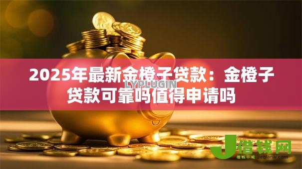 2025年最新金橙子贷款：金橙子贷款可靠吗值得申请吗