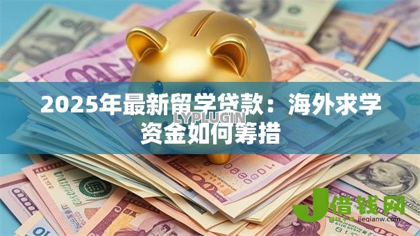 2025年最新留学贷款:海外求学资金如何筹措 2025年最新留学贷款:海外求学资金如何筹措