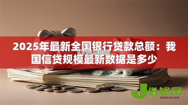 2025年最新全国银行贷款总额：我国信贷规模最新数据是多少