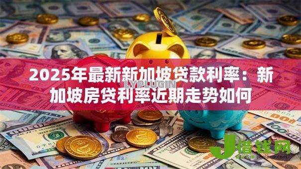 2025年最新新加坡贷款利率:新加坡房贷利率近期走势如何 2025年最新新加坡贷款利率:新加坡房贷利率近期走势如何