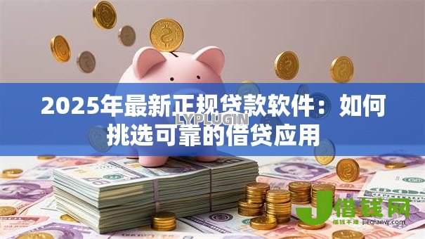 2025年最新正规贷款软件：如何挑选可靠的借贷应用