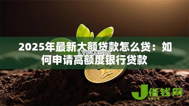 2025年最新大额贷款怎么贷：如何申请高额度银行贷款