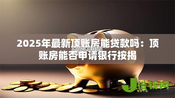 2025年最新顶账房能贷款吗：顶账房能否申请银行按揭