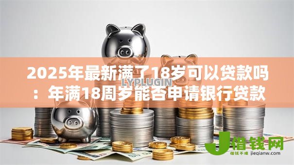 2025年最新满了18岁可以贷款吗：年满18周岁能否申请银行贷款