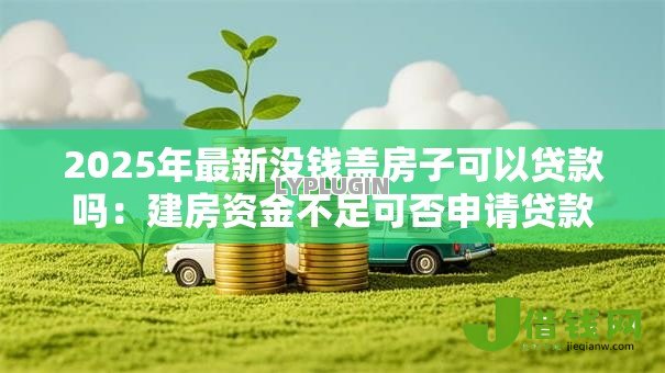 2025年最新没钱盖房子可以贷款吗:建房资金不足可否申请贷款 2025年最新没钱盖房子可以贷款吗:建房资金不足可否申请贷款