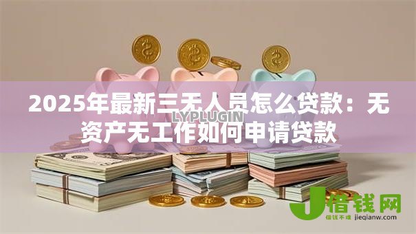 2025年最新三无人员怎么贷款：无资产无工作如何申请贷款