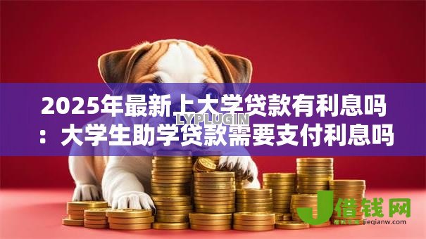 2025年最新上大学贷款有利息吗:大学生助学贷款需要支付利息吗 2025年最新上大学贷款有利息吗:大学生助学贷款需要支付利息吗