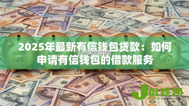 2025年最新有信钱包贷款:如何申请有信钱包的借款服务 2025年最新有信钱包贷款:如何申请有信钱包的借款服务