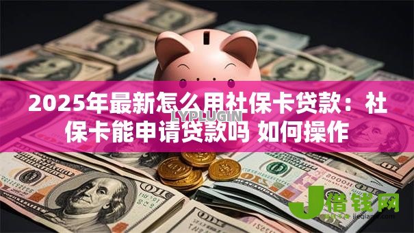 2025年最新怎么用社保卡贷款：社保卡能申请贷款吗 如何操作