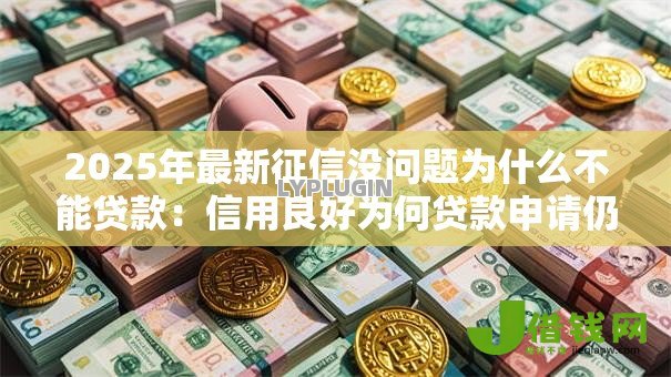 2025年最新征信没问题为什么不能贷款:信用良好为何贷款申请仍被拒 2025年最新征信没问题为什么不能贷款:信用良好为何贷款申请仍被拒
