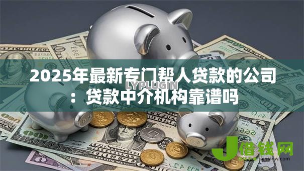 2025年最新专门帮人贷款的公司：贷款中介机构靠谱吗