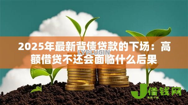 2025年最新背债贷款的下场:高额借贷不还会面临什么后果 2025年最新背债贷款的下场:高额借贷不还会面临什么后果