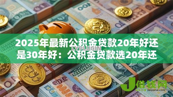 2025年最新公积金贷款20年好还是30年好：公积金贷款选20年还是30年更划算