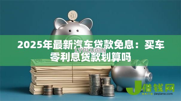 2025年最新汽车贷款免息:买车零利息贷款划算吗 2025年最新汽车贷款免息:买车零利息贷款划算吗