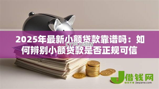 2025年最新小额贷款靠谱吗:如何辨别小额贷款是否正规可信 2025年最新小额贷款靠谱吗:如何辨别小额贷款是否正规可信