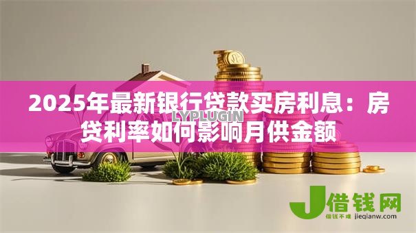 2025年最新银行贷款买房利息:房贷利率如何影响月供金额 2025年最新银行贷款买房利息:房贷利率如何影响月供金额
