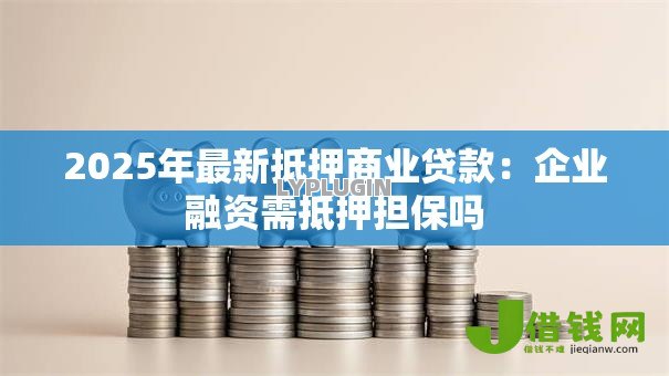 2025年最新抵押商业贷款：企业融资需抵押担保吗