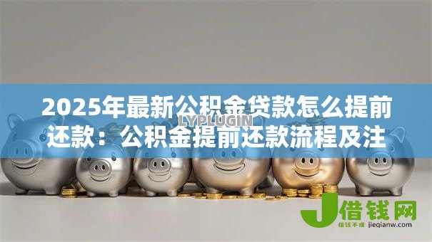 2025年最新公积金贷款怎么提前还款：公积金提前还款流程及注意事项