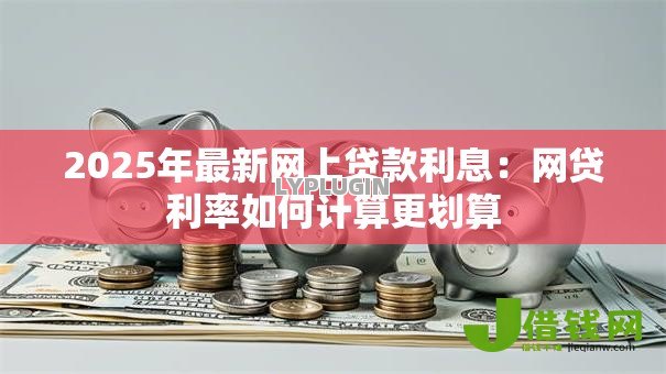 2025年最新网上贷款利息:网贷利率如何计算更划算 2025年最新网上贷款利息:网贷利率如何计算更划算