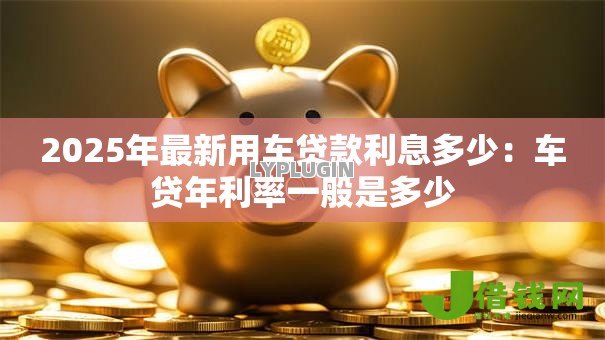 2025年最新用车贷款利息多少：车贷年利率一般是多少
