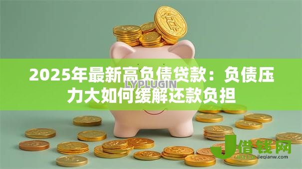 2025年最新高负债贷款:负债压力大如何缓解还款负担 2025年最新高负债贷款:负债压力大如何缓解还款负担
