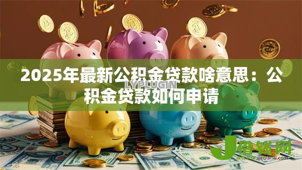 2025年最新公积金贷款啥意思:公积金贷款如何申请 2025年最新公积金贷款啥意思:公积金贷款如何申请