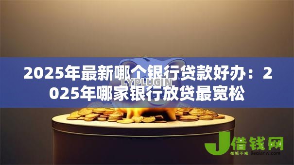 2025年最新哪个银行贷款好办:2025年哪家银行放贷最宽松 2025年最新哪个银行贷款好办:2025年哪家银行放贷最宽松
