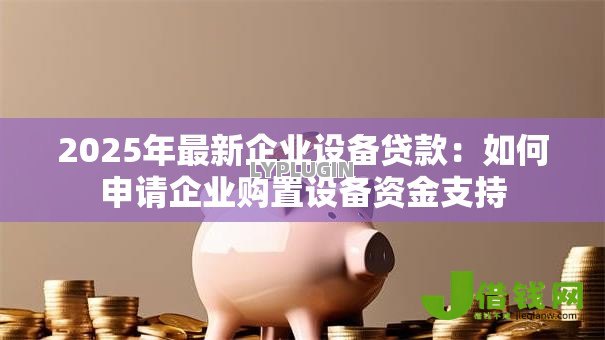 2025年最新企业设备贷款:如何申请企业购置设备资金支持 2025年最新企业设备贷款:如何申请企业购置设备资金支持