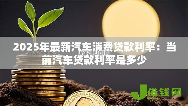2025年最新汽车消费贷款利率：当前汽车贷款利率是多少