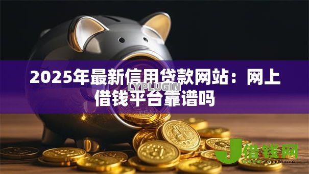 2025年最新信用贷款网站:网上借钱平台靠谱吗 2025年最新信用贷款网站:网上借钱平台靠谱吗