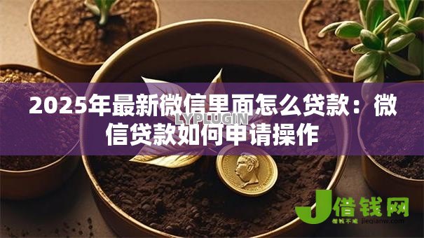 2025年最新微信里面怎么贷款:微信贷款如何申请操作 2025年最新微信里面怎么贷款:微信贷款如何申请操作