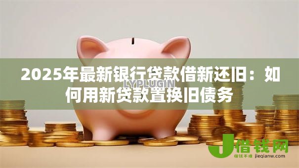 2025年最新银行贷款借新还旧：如何用新贷款置换旧债务