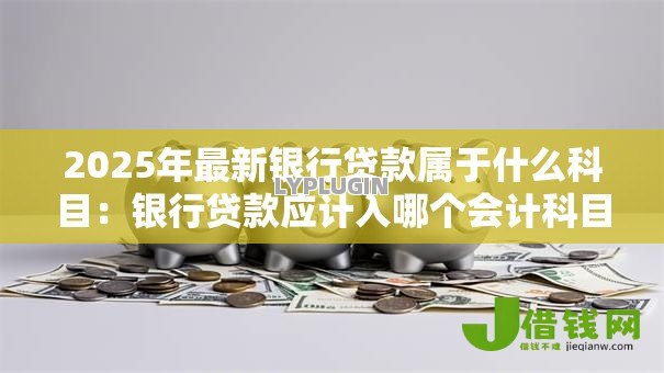 2025年最新银行贷款属于什么科目:银行贷款应计入哪个会计科目 2025年最新银行贷款属于什么科目:银行贷款应计入哪个会计科目