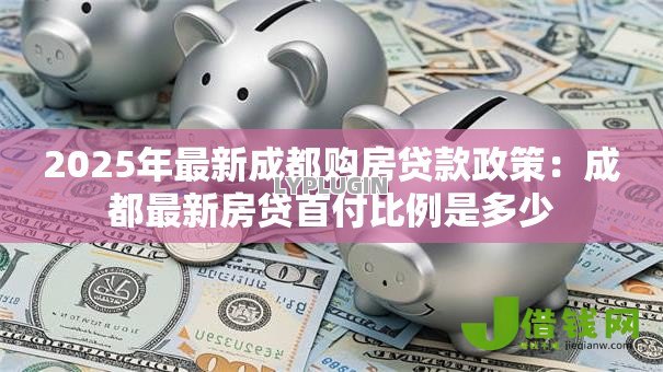2025年最新成都购房贷款政策:成都最新房贷首付比例是多少 2025年最新成都购房贷款政策:成都最新房贷首付比例是多少