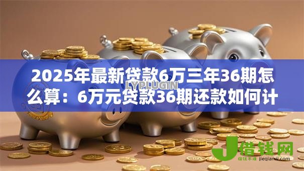 2025年最新贷款6万三年36期怎么算：6万元贷款36期还款如何计算