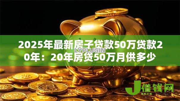 2025年最新房子贷款50万贷款20年:20年房贷50万月供多少 2025年最新房子贷款50万贷款20年:20年房贷50万月供多少