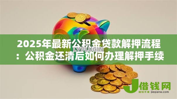 2025年最新公积金贷款解押流程:公积金还清后如何办理解押手续 2025年最新公积金贷款解押流程:公积金还清后如何办理解押手续