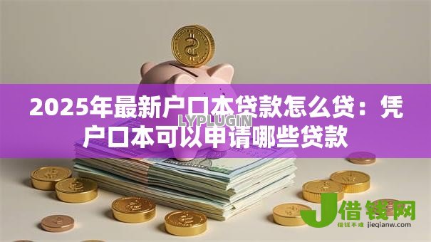 2025年最新户口本贷款怎么贷:凭户口本可以申请哪些贷款 2025年最新户口本贷款怎么贷:凭户口本可以申请哪些贷款